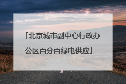 北京城市副中心行政办公区百分百绿电供应