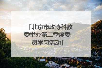 北京市政协科教委举办第二季度委员学习活动