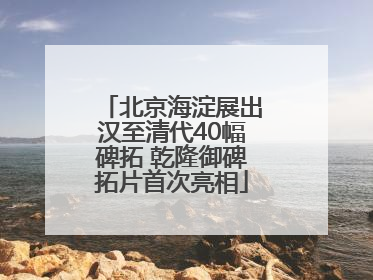 北京海淀展出汉至清代40幅碑拓 乾隆御碑拓片首次亮相