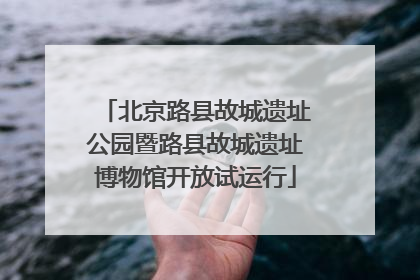 北京路县故城遗址公园暨路县故城遗址博物馆开放试运行
