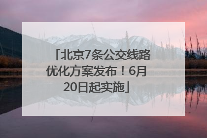 北京7条公交线路优化方案发布！6月20日起实施