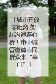 城市开放零距离 架起沟通连心桥！市中城管邀请市民群众来“串门”