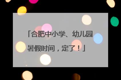 合肥中小学、幼儿园暑假时间，定了！