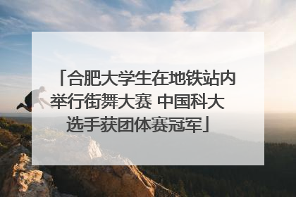合肥大学生在地铁站内举行街舞大赛 中国科大选手获团体赛冠军