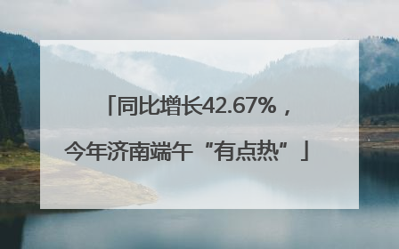 同比增长42.67%，今年济南端午“有点热”