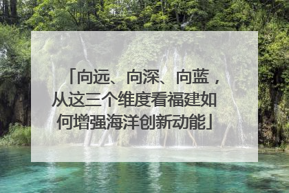 向远、向深、向蓝，从这三个维度看福建如何增强海洋创新动能