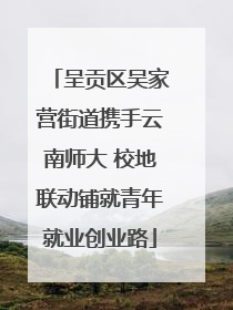 呈贡区吴家营街道携手云南师大 校地联动铺就青年就业创业路