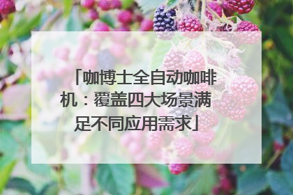 咖博士全自动咖啡机：覆盖四大场景满足不同应用需求