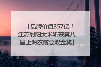 品牌价值357亿！江苏射阳大米斩获第八届上海农博会双金奖