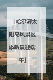 哈尔滨太阳岛风景区添新景迎端午