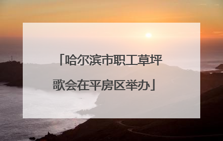 哈尔滨市职工草坪歌会在平房区举办