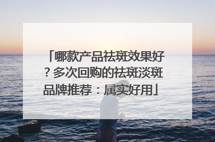 哪款产品祛斑效果好？多次回购的祛斑淡斑品牌推荐：属实好用