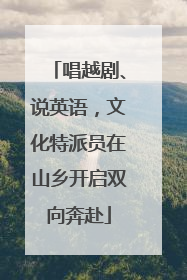 唱越剧、说英语，文化特派员在山乡开启双向奔赴
