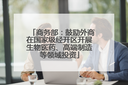 商务部：鼓励外商在国家级经开区开展生物医药、高端制造等领域投资
