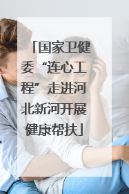 国家卫健委“连心工程”走进河北新河开展健康帮扶