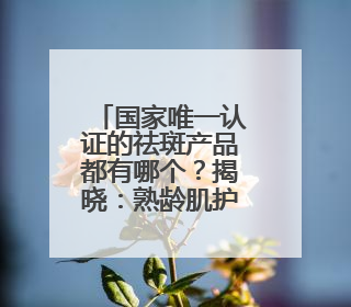 国家唯一认证的祛斑产品都有哪个？揭晓：熟龄肌护肤必备十大常客