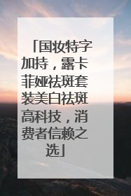 国妆特字加持，露卡菲娅祛斑套装美白祛斑高科技，消费者信赖之选