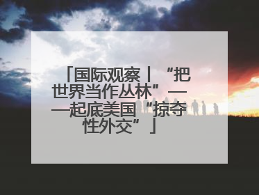国际观察丨“把世界当作丛林”——起底美国“掠夺性外交”