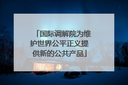 国际调解院为维护世界公平正义提供新的公共产品