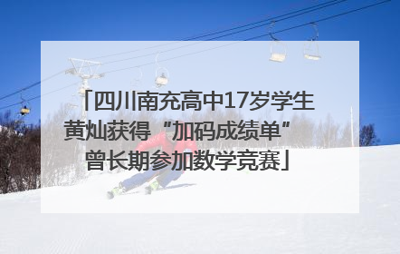 四川南充高中17岁学生黄灿获得“加码成绩单” 曾长期参加数学竞赛