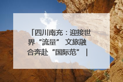 四川南充：迎接世界“流量” 文旅融合奔赴“国际范”｜话锦绣·说安逸