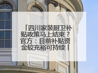 四川家装厨卫补贴政策马上结束？官方：目前补贴资金较充裕可持续丨民情瞭望
