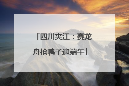 四川夹江：赛龙舟抢鸭子迎端午
