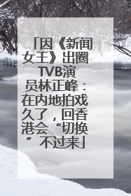 因《新闻女王》出圈 TVB演员林正峰：在内地拍戏久了，回香港会“切换”不过来