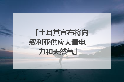 土耳其宣布将向叙利亚供应大量电力和天然气