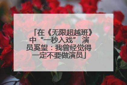 在《无限超越班》中“一秒入戏” 演员奚望：我曾经觉得一定不要做演员