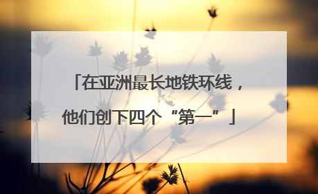 在亚洲最长地铁环线，他们创下四个“第一”