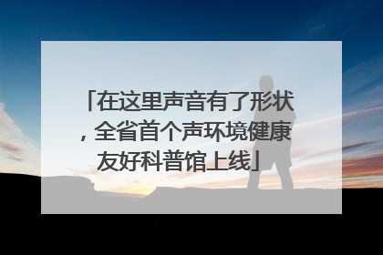 在这里声音有了形状，全省首个声环境健康友好科普馆上线