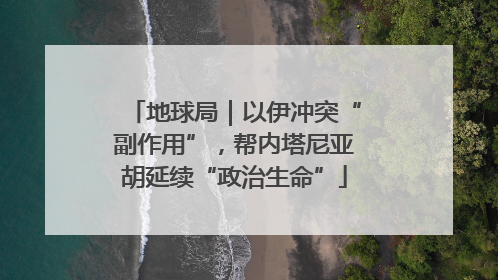 地球局｜以伊冲突“副作用”，帮内塔尼亚胡延续“政治生命”