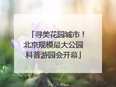 寻美花园城市！北京规模最大公园科普游园会开幕