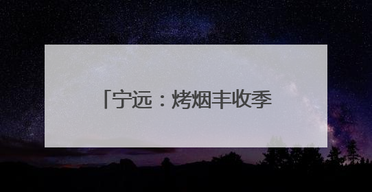 宁远：烤烟丰收季 烟农“赶烤”忙