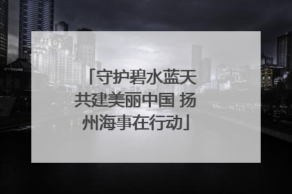 守护碧水蓝天 共建美丽中国 扬州海事在行动