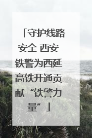 守护线路安全 西安铁警为西延高铁开通贡献“铁警力量”