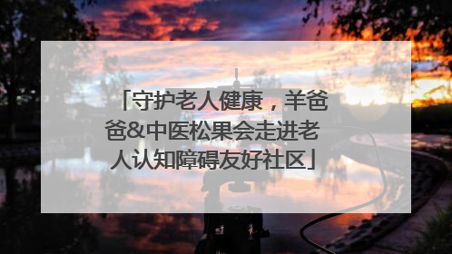 守护老人健康，羊爸爸&中医松果会走进老人认知障碍友好社区
