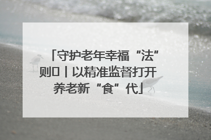 守护老年幸福“法”则⑮丨以精准监督打开养老新“食”代