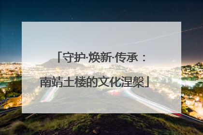 守护·焕新·传承：南靖土楼的文化涅槃