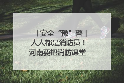 安全“豫”警｜人人都是消防员！河南要把消防课堂搬进社区第一线