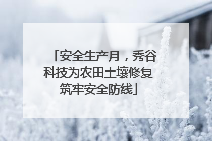 安全生产月，秀谷科技为农田土壤修复筑牢安全防线