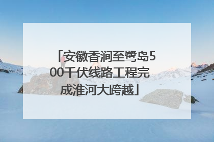 安徽香涧至鹭岛500千伏线路工程完成淮河大跨越