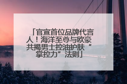 官宣首位品牌代言人！海洋至尊与欧豪共揭男士控油护肤“掌控力”法则