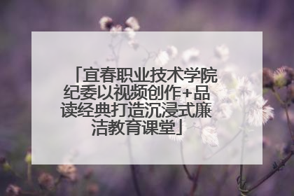 宜春职业技术学院纪委以视频创作+品读经典打造沉浸式廉洁教育课堂