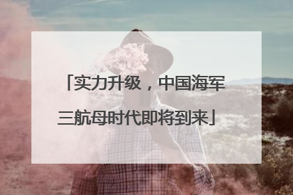 实力升级，中国海军三航母时代即将到来