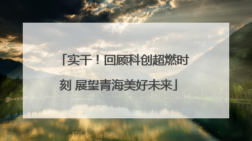 实干！回顾科创超燃时刻 展望青海美好未来
