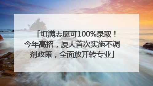填满志愿可100%录取！今年高招，厦大首次实施不调剂政策，全面放开转专业