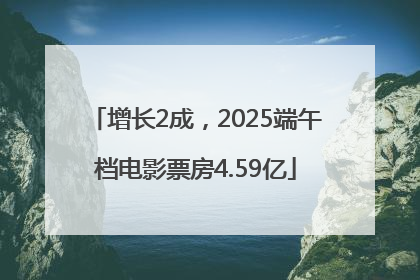 增长2成，2025端午档电影票房4.59亿