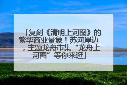 复刻《清明上河图》的繁华商业景象！苏河岸边，主题龙舟市集“龙舟上河图”等你来逛